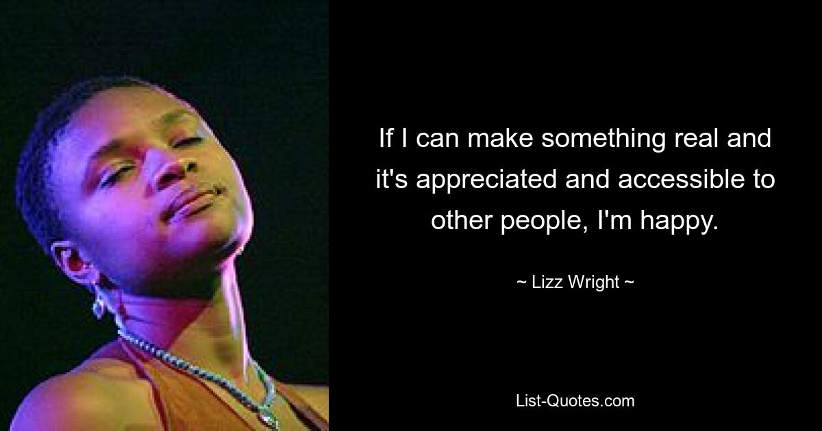 If I can make something real and it's appreciated and accessible to other people, I'm happy. — © Lizz Wright