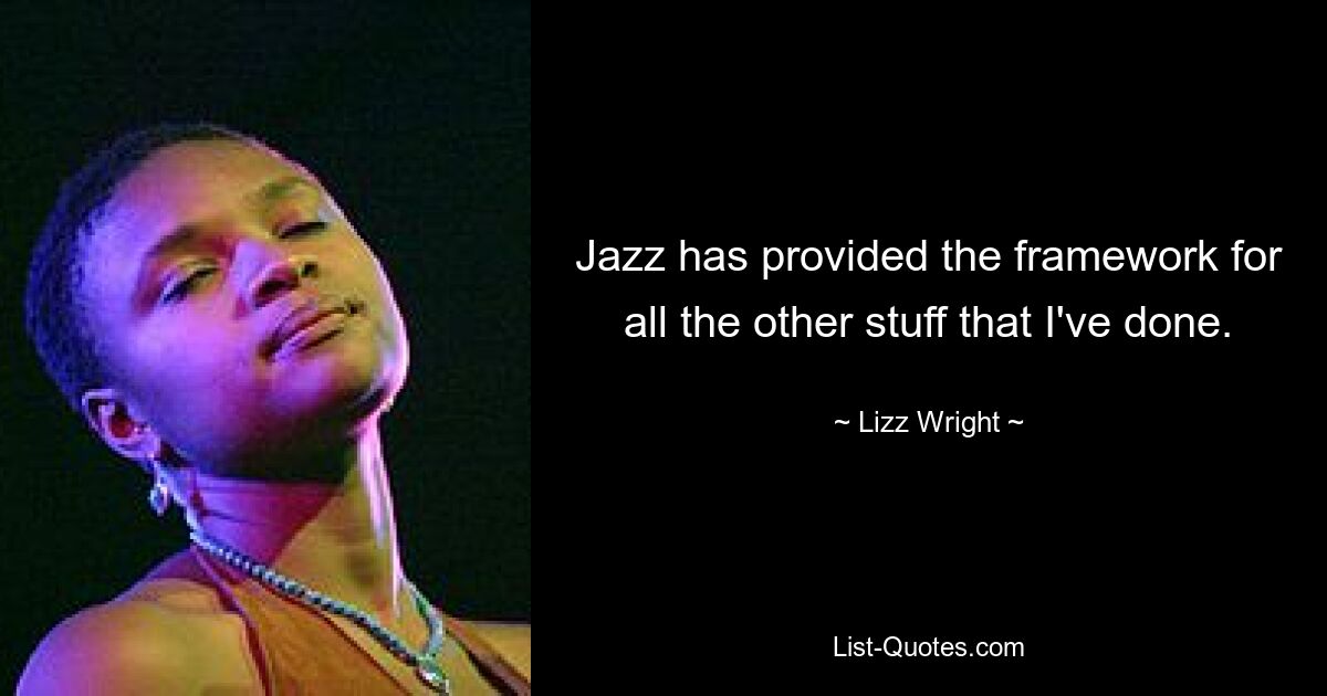 Jazz has provided the framework for all the other stuff that I've done. — © Lizz Wright