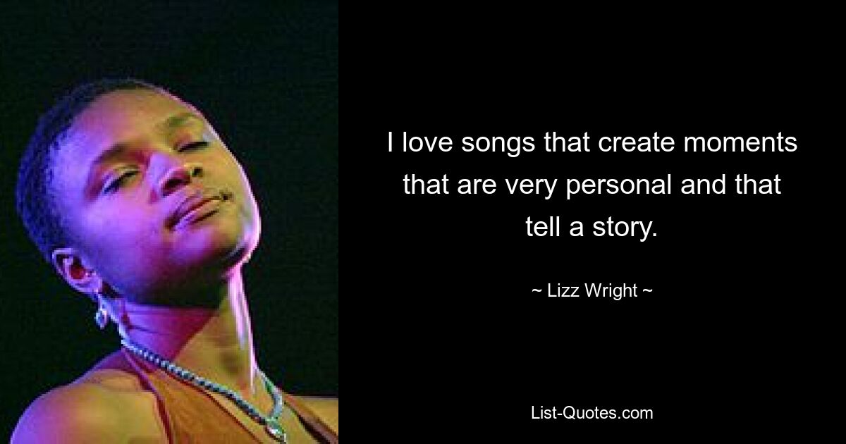 I love songs that create moments that are very personal and that tell a story. — © Lizz Wright