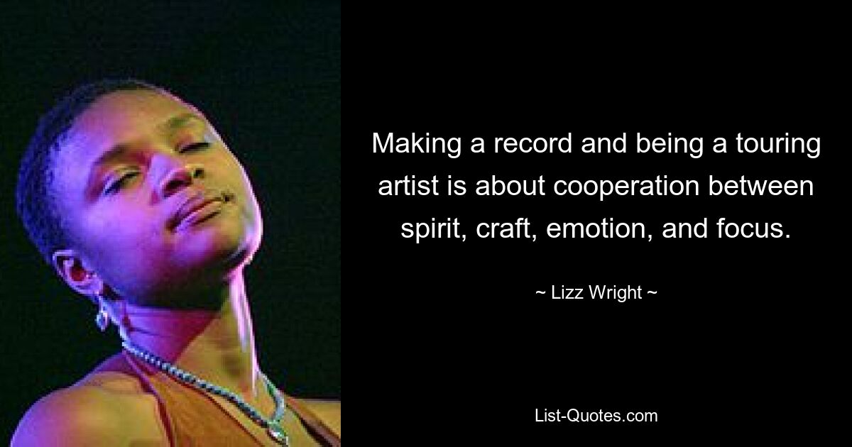 Making a record and being a touring artist is about cooperation between spirit, craft, emotion, and focus. — © Lizz Wright