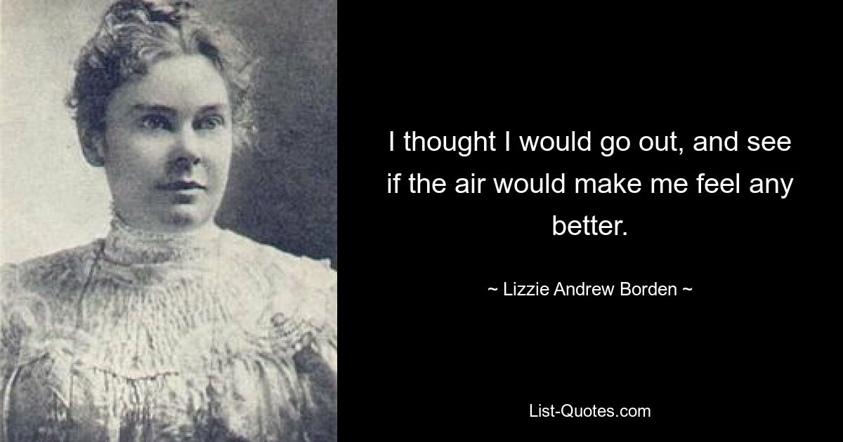 I thought I would go out, and see if the air would make me feel any better. — © Lizzie Andrew Borden