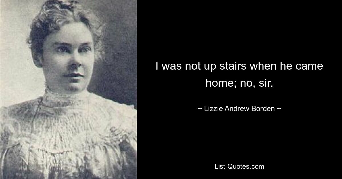 I was not up stairs when he came home; no, sir. — © Lizzie Andrew Borden