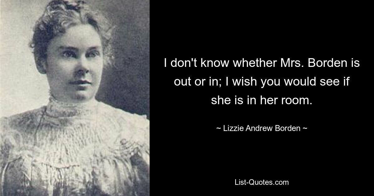 I don't know whether Mrs. Borden is out or in; I wish you would see if she is in her room. — © Lizzie Andrew Borden