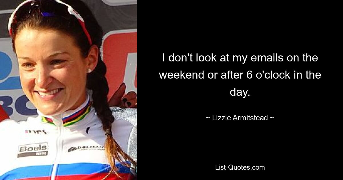 I don't look at my emails on the weekend or after 6 o'clock in the day. — © Lizzie Armitstead