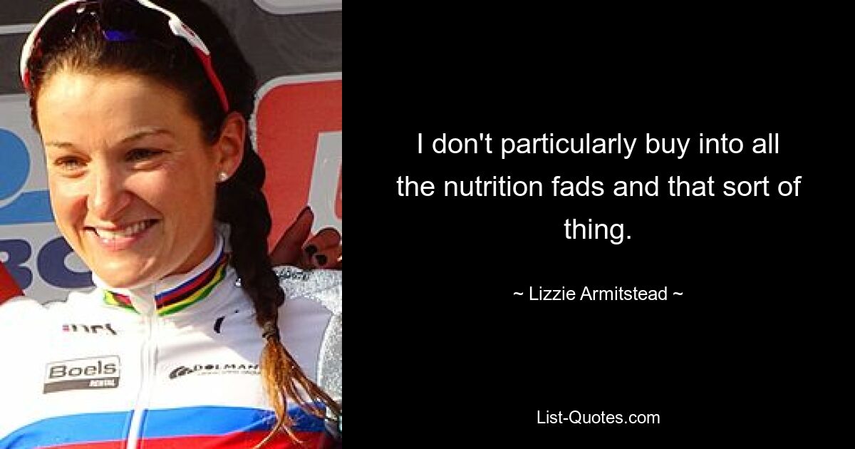 I don't particularly buy into all the nutrition fads and that sort of thing. — © Lizzie Armitstead