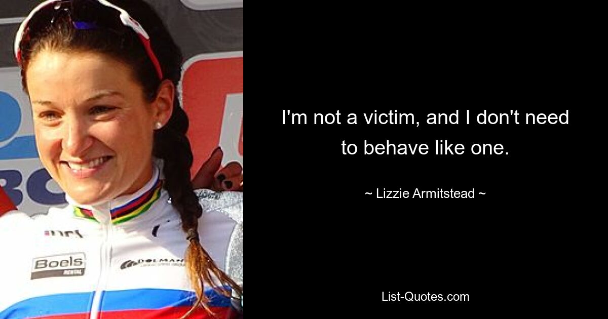 I'm not a victim, and I don't need to behave like one. — © Lizzie Armitstead