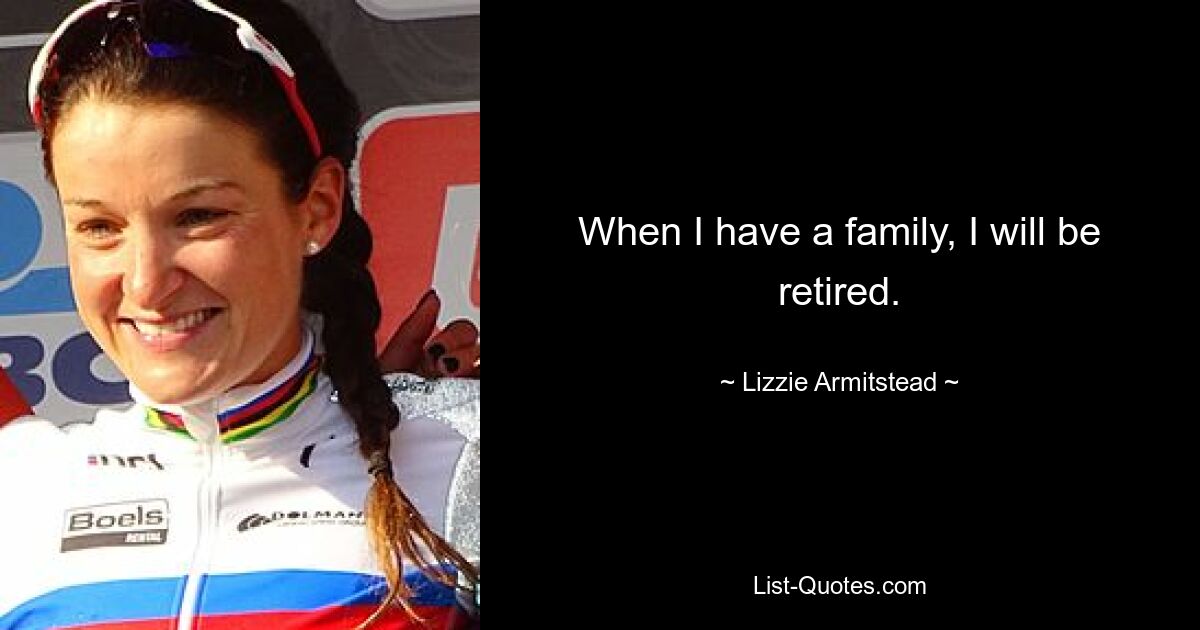 When I have a family, I will be retired. — © Lizzie Armitstead