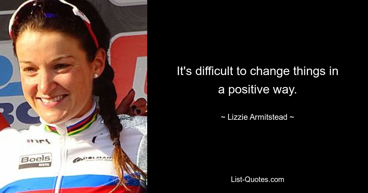 It's difficult to change things in a positive way. — © Lizzie Armitstead