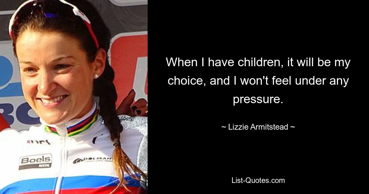 When I have children, it will be my choice, and I won't feel under any pressure. — © Lizzie Armitstead