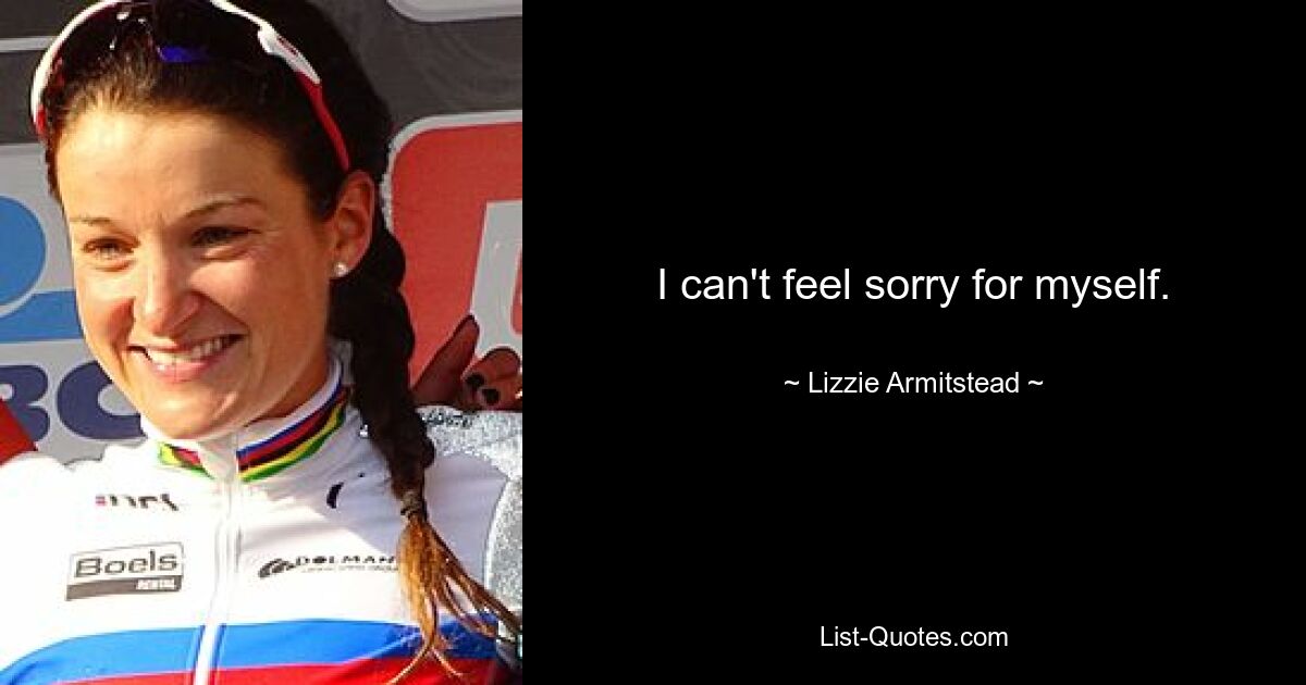 I can't feel sorry for myself. — © Lizzie Armitstead