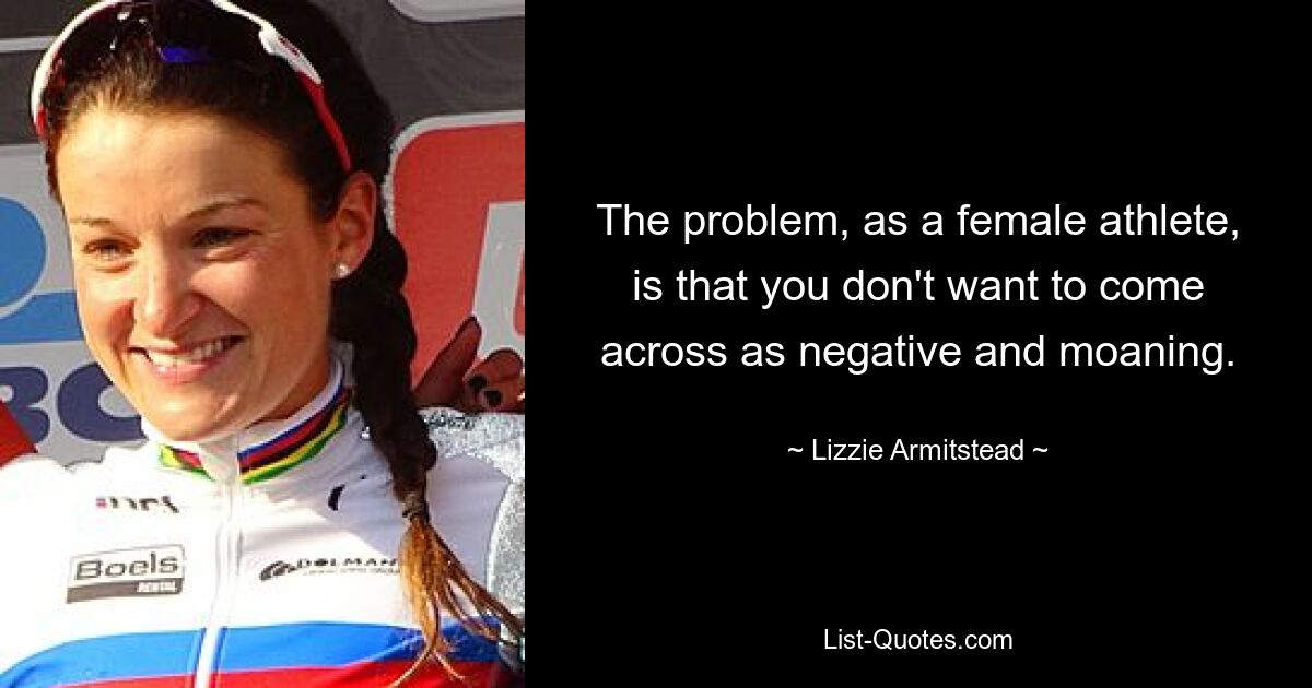 The problem, as a female athlete, is that you don't want to come across as negative and moaning. — © Lizzie Armitstead