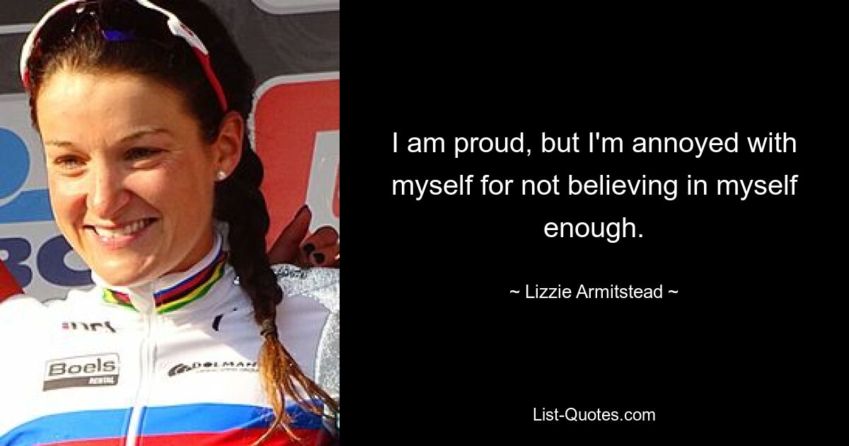 I am proud, but I'm annoyed with myself for not believing in myself enough. — © Lizzie Armitstead