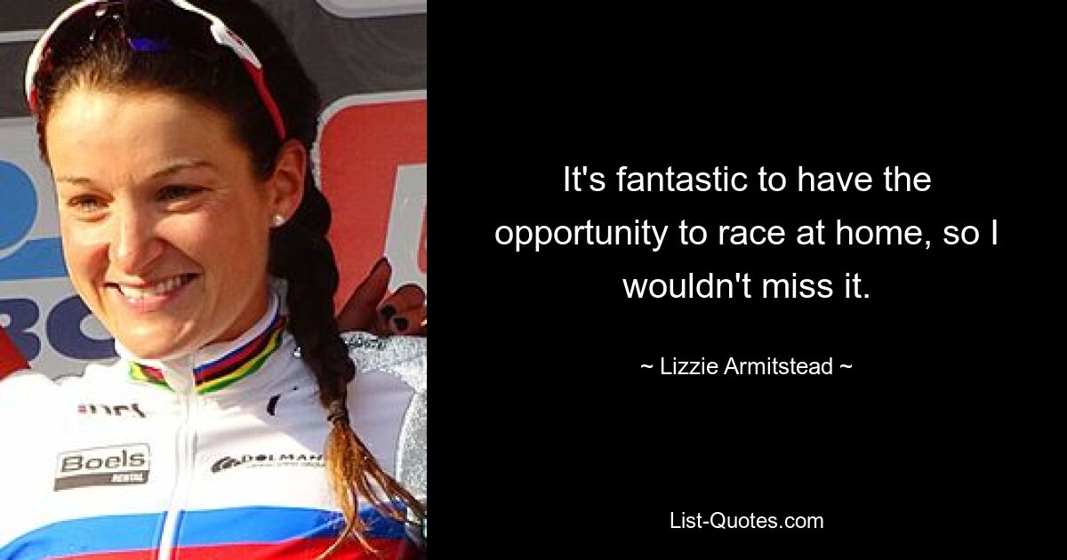 It's fantastic to have the opportunity to race at home, so I wouldn't miss it. — © Lizzie Armitstead