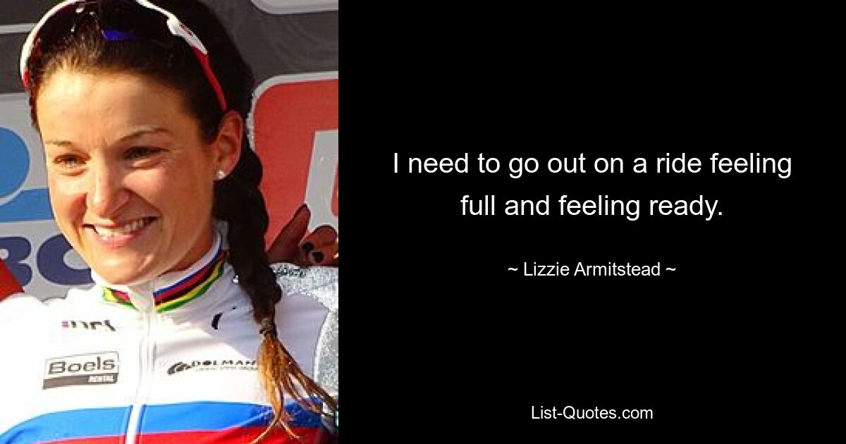 I need to go out on a ride feeling full and feeling ready. — © Lizzie Armitstead