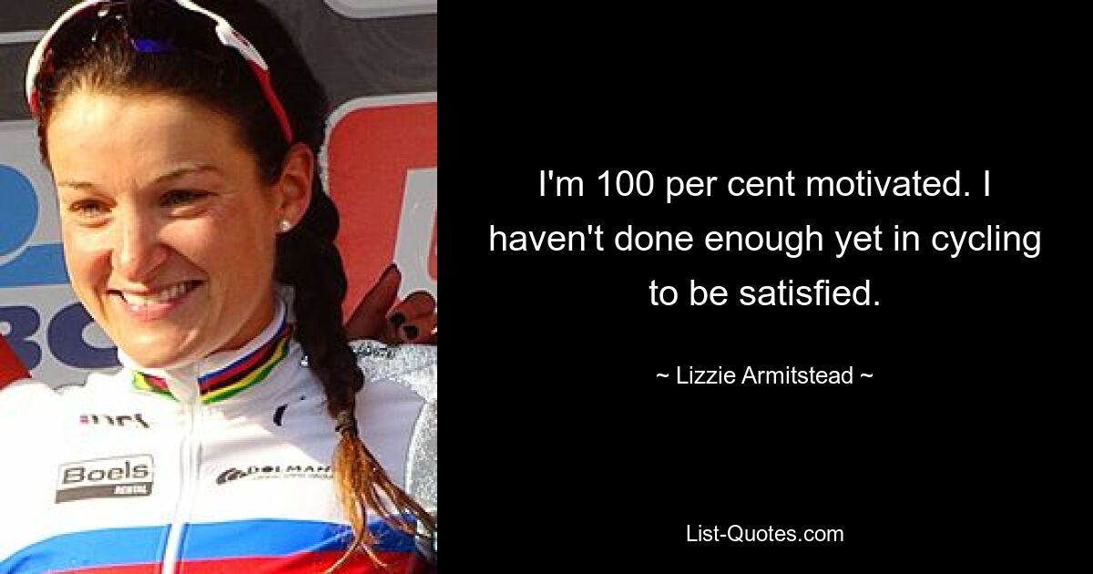 I'm 100 per cent motivated. I haven't done enough yet in cycling to be satisfied. — © Lizzie Armitstead