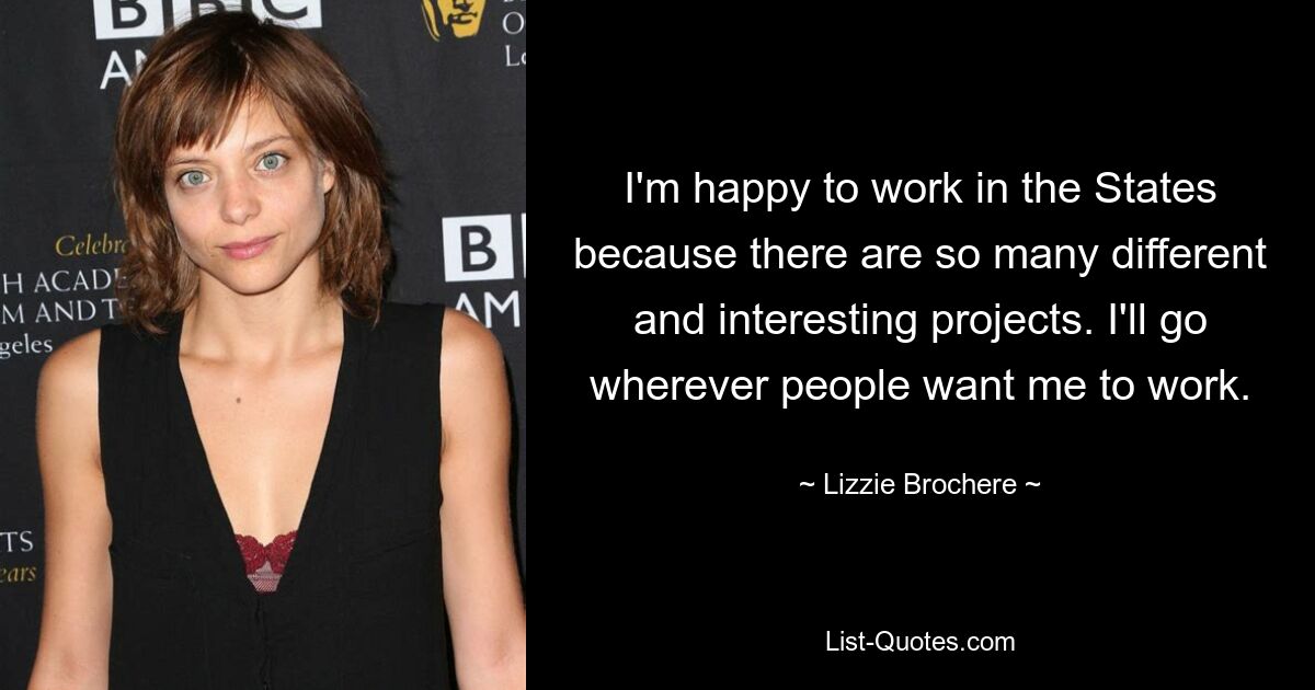 I'm happy to work in the States because there are so many different and interesting projects. I'll go wherever people want me to work. — © Lizzie Brochere