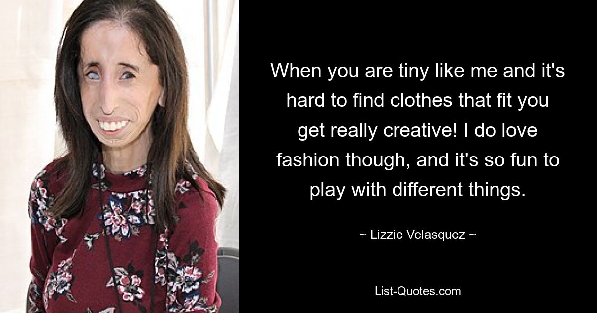 When you are tiny like me and it's hard to find clothes that fit you get really creative! I do love fashion though, and it's so fun to play with different things. — © Lizzie Velasquez