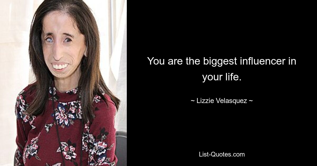 You are the biggest influencer in your life. — © Lizzie Velasquez