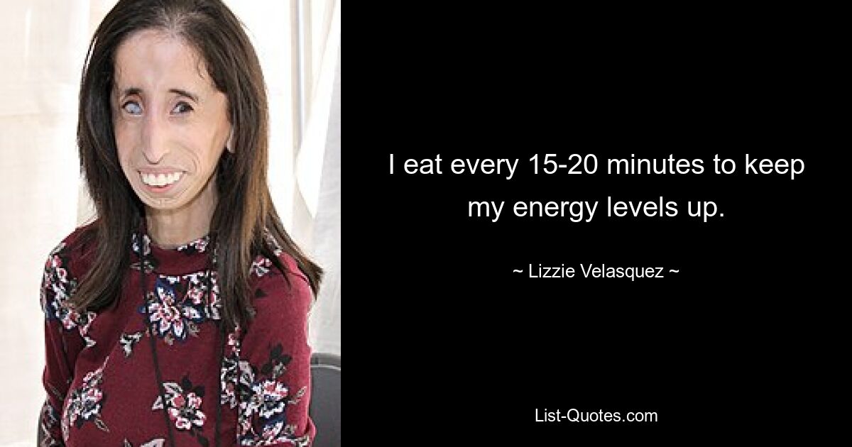 I eat every 15-20 minutes to keep my energy levels up. — © Lizzie Velasquez