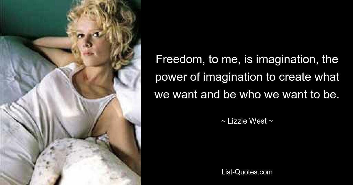 Freedom, to me, is imagination, the power of imagination to create what we want and be who we want to be. — © Lizzie West