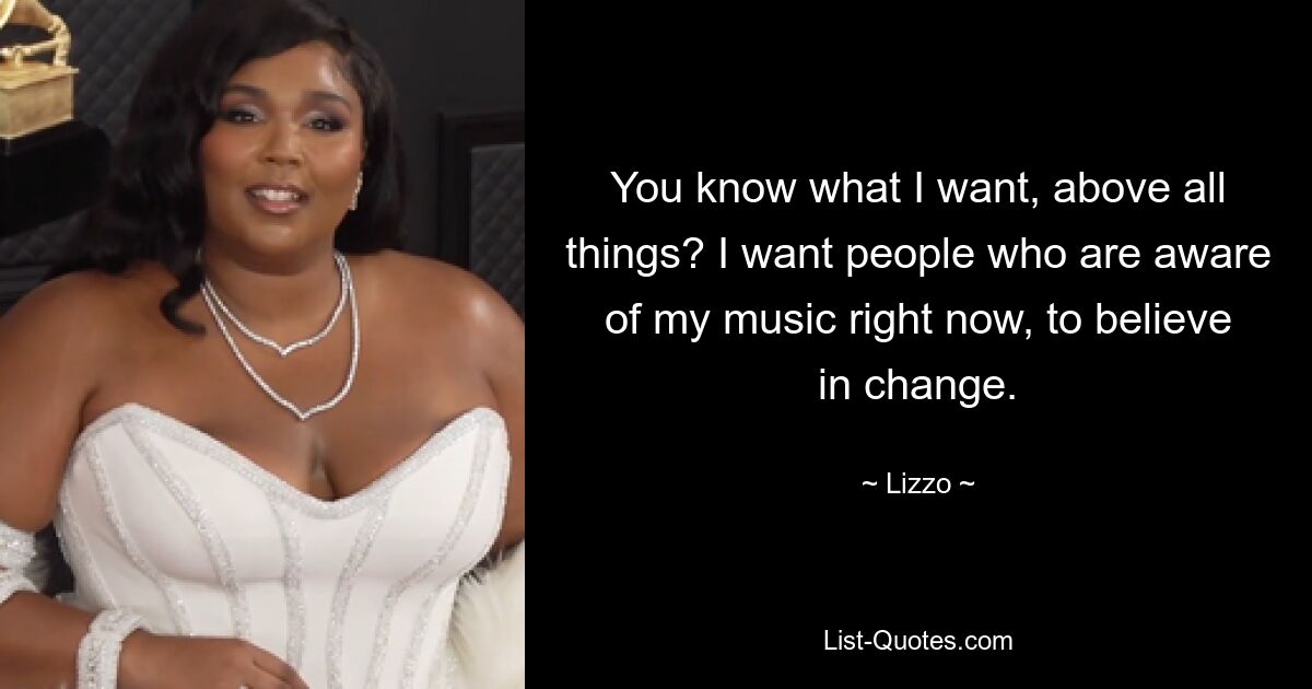 You know what I want, above all things? I want people who are aware of my music right now, to believe in change. — © Lizzo