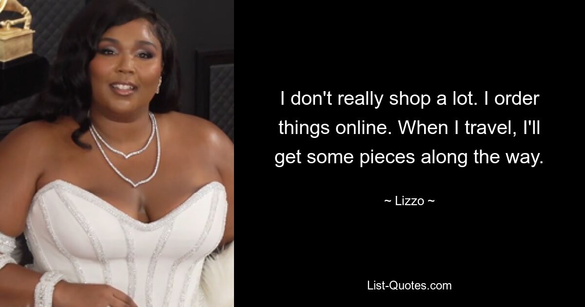 I don't really shop a lot. I order things online. When I travel, I'll get some pieces along the way. — © Lizzo