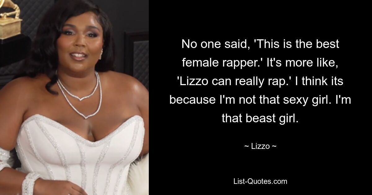 No one said, 'This is the best female rapper.' It's more like, 'Lizzo can really rap.' I think its because I'm not that sexy girl. I'm that beast girl. — © Lizzo