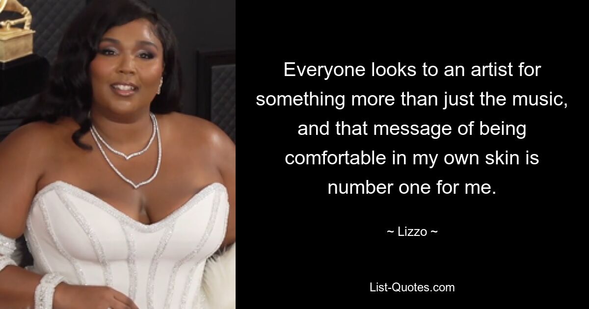 Everyone looks to an artist for something more than just the music, and that message of being comfortable in my own skin is number one for me. — © Lizzo