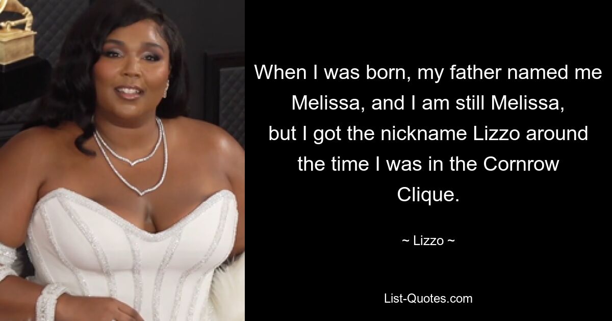 When I was born, my father named me Melissa, and I am still Melissa, but I got the nickname Lizzo around the time I was in the Cornrow Clique. — © Lizzo