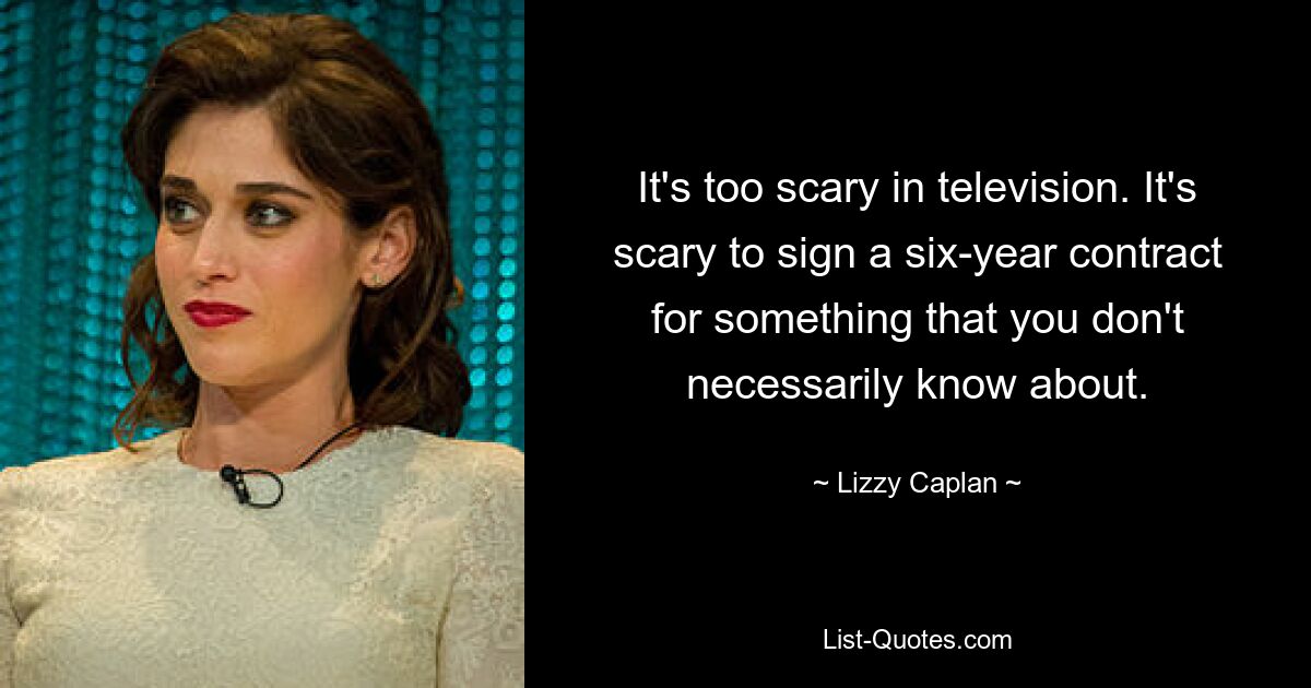 It's too scary in television. It's scary to sign a six-year contract for something that you don't necessarily know about. — © Lizzy Caplan