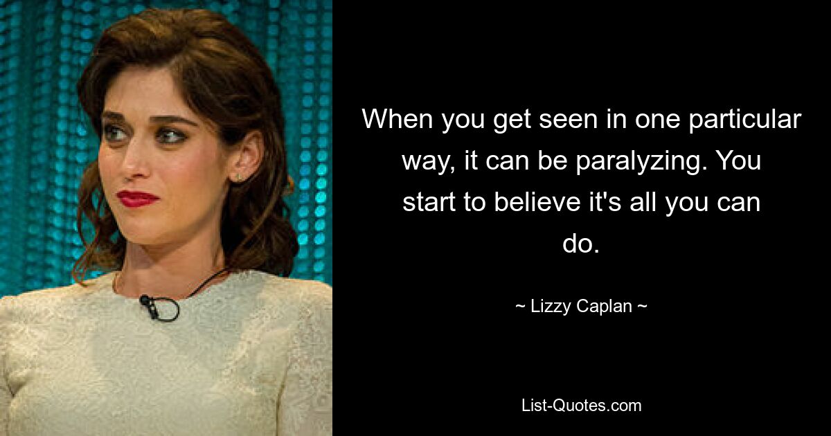 When you get seen in one particular way, it can be paralyzing. You start to believe it's all you can do. — © Lizzy Caplan