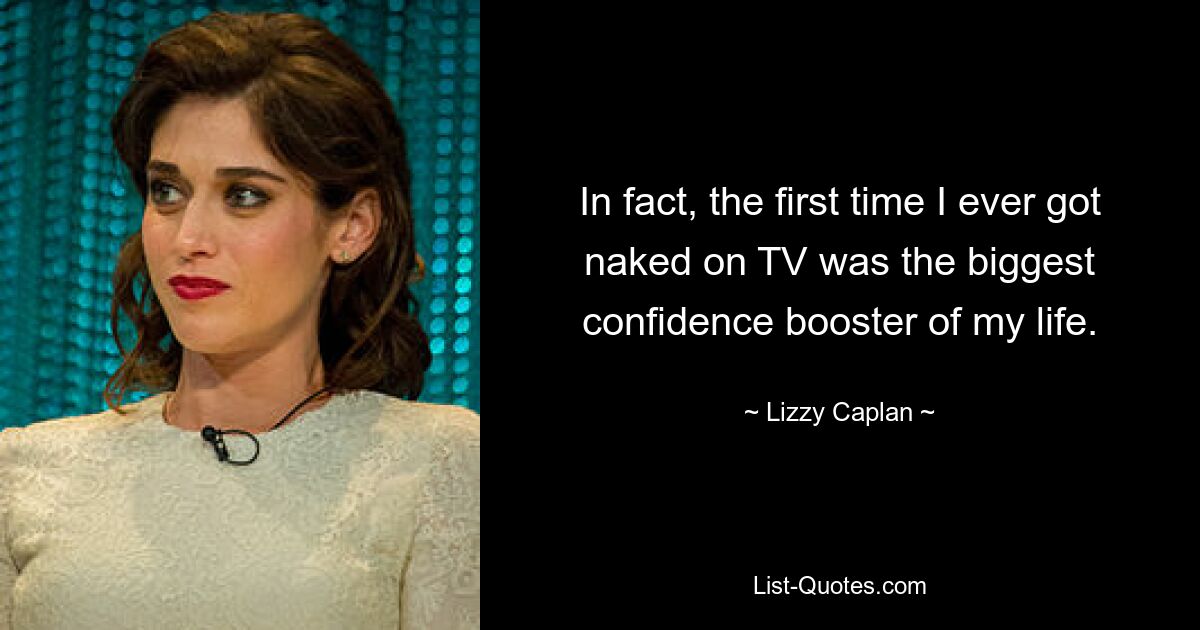 In fact, the first time I ever got naked on TV was the biggest confidence booster of my life. — © Lizzy Caplan