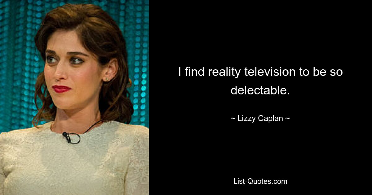 I find reality television to be so delectable. — © Lizzy Caplan