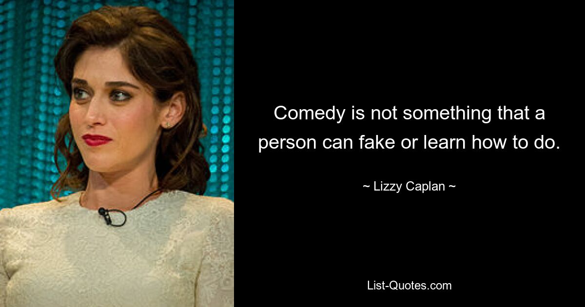 Comedy is not something that a person can fake or learn how to do. — © Lizzy Caplan