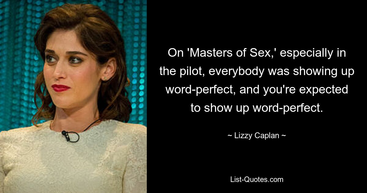 On 'Masters of Sex,' especially in the pilot, everybody was showing up word-perfect, and you're expected to show up word-perfect. — © Lizzy Caplan