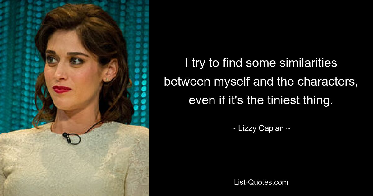 I try to find some similarities between myself and the characters, even if it's the tiniest thing. — © Lizzy Caplan