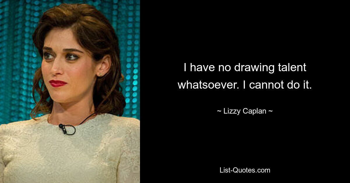 I have no drawing talent whatsoever. I cannot do it. — © Lizzy Caplan