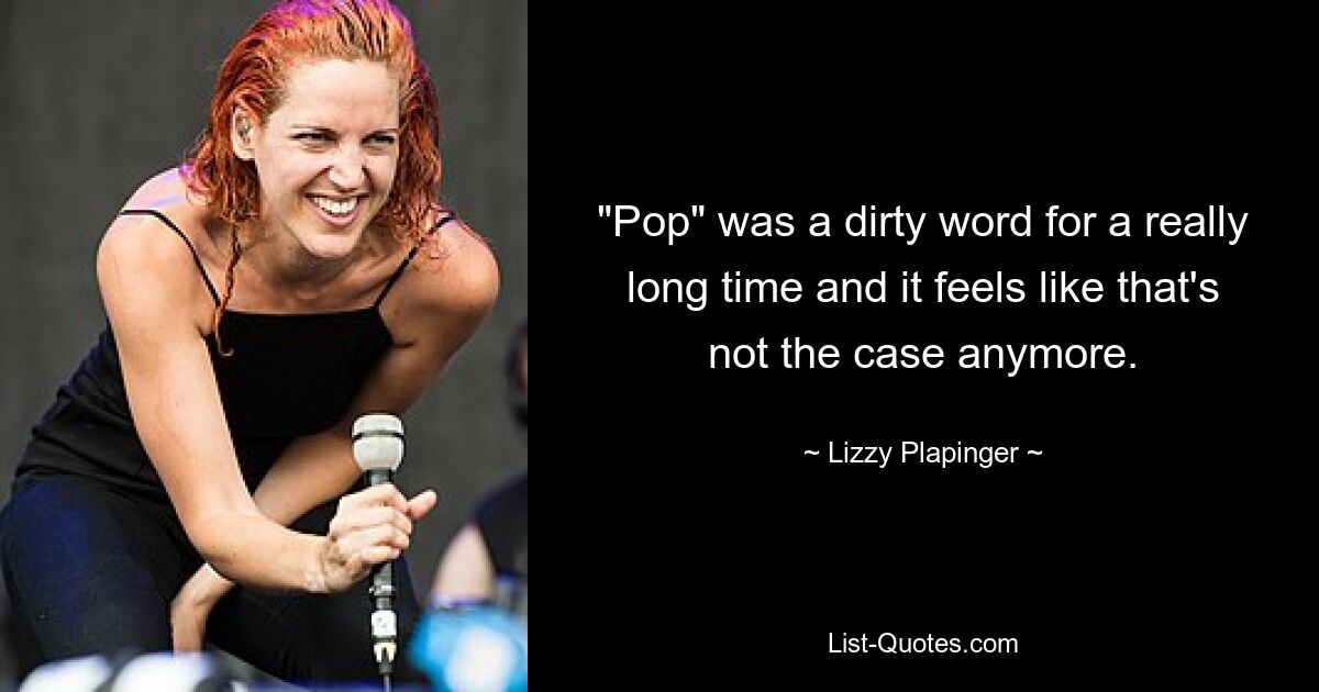 "Pop" was a dirty word for a really long time and it feels like that's not the case anymore. — © Lizzy Plapinger