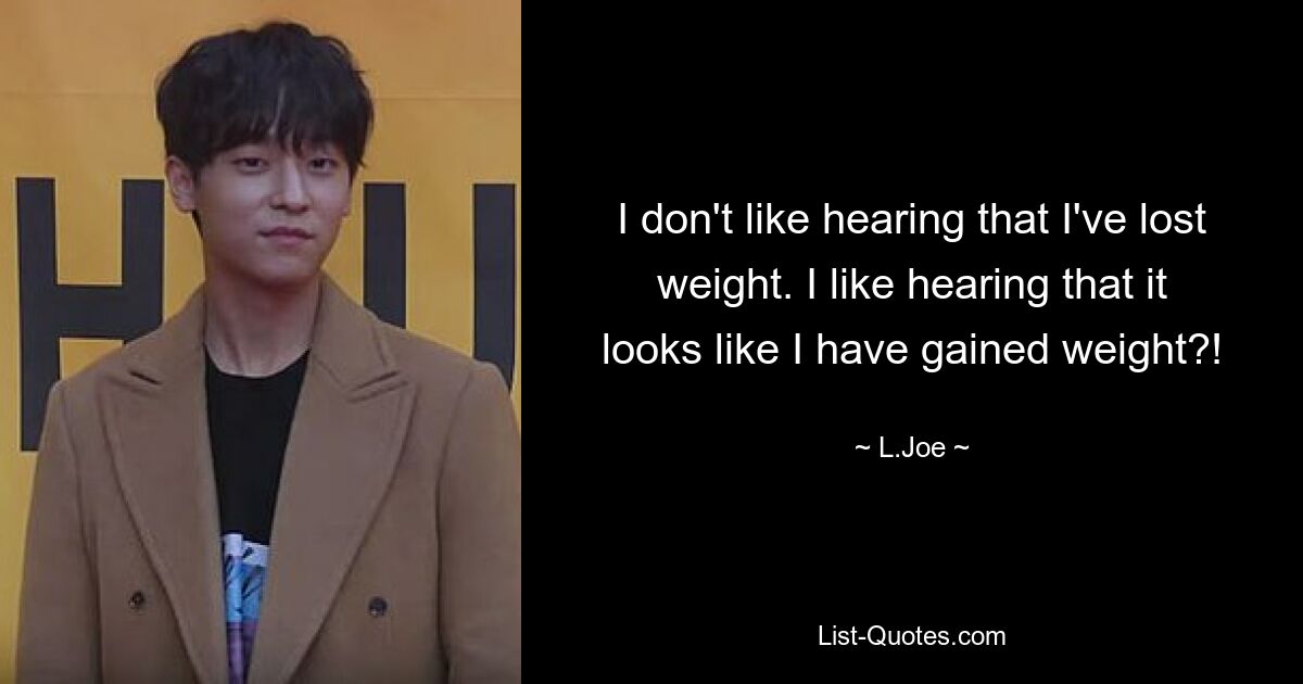 I don't like hearing that I've lost weight. I like hearing that it looks like I have gained weight?! — © L.Joe