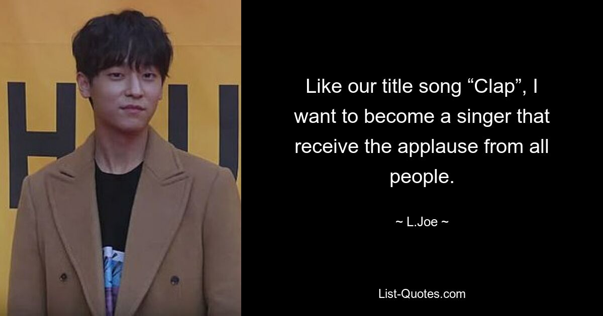 Like our title song “Clap”, I want to become a singer that receive the applause from all people. — © L.Joe