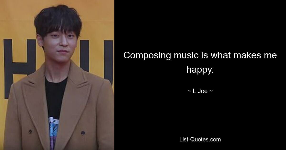 Composing music is what makes me happy. — © L.Joe