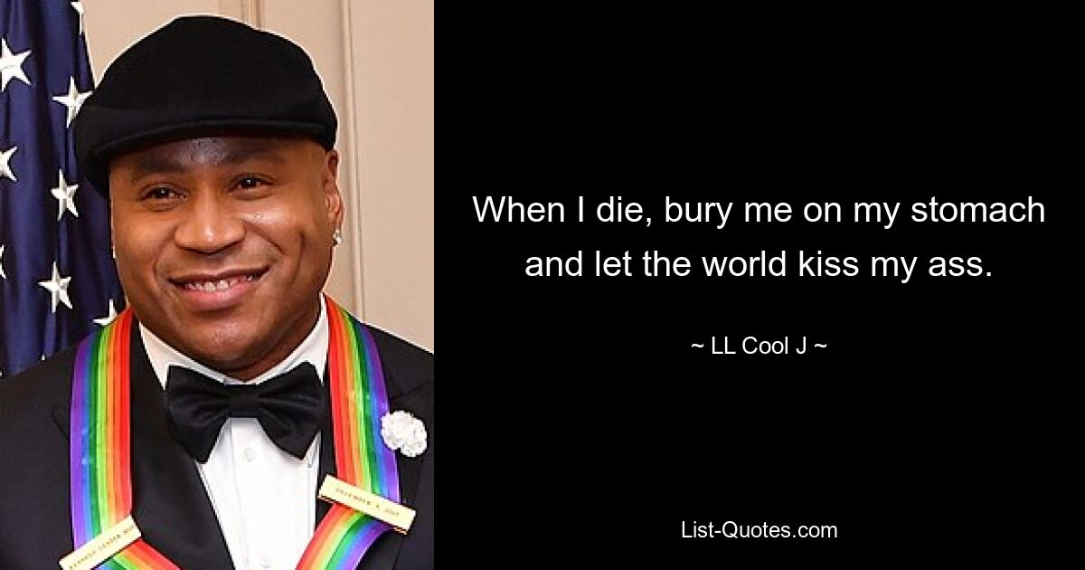 When I die, bury me on my stomach and let the world kiss my ass. — © LL Cool J