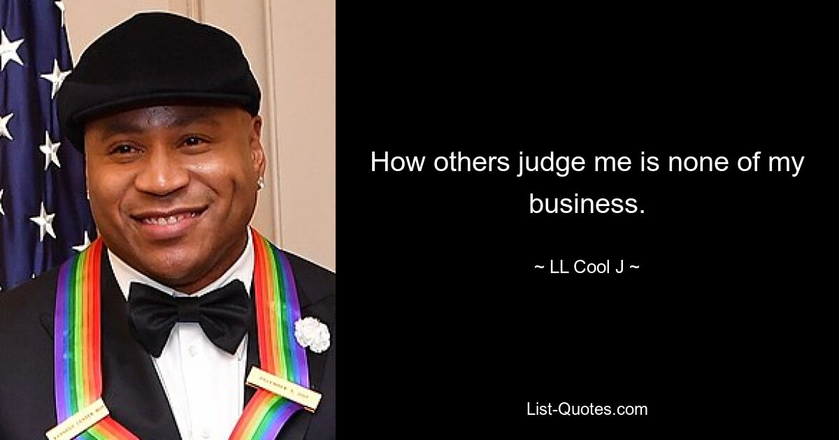 How others judge me is none of my business. — © LL Cool J