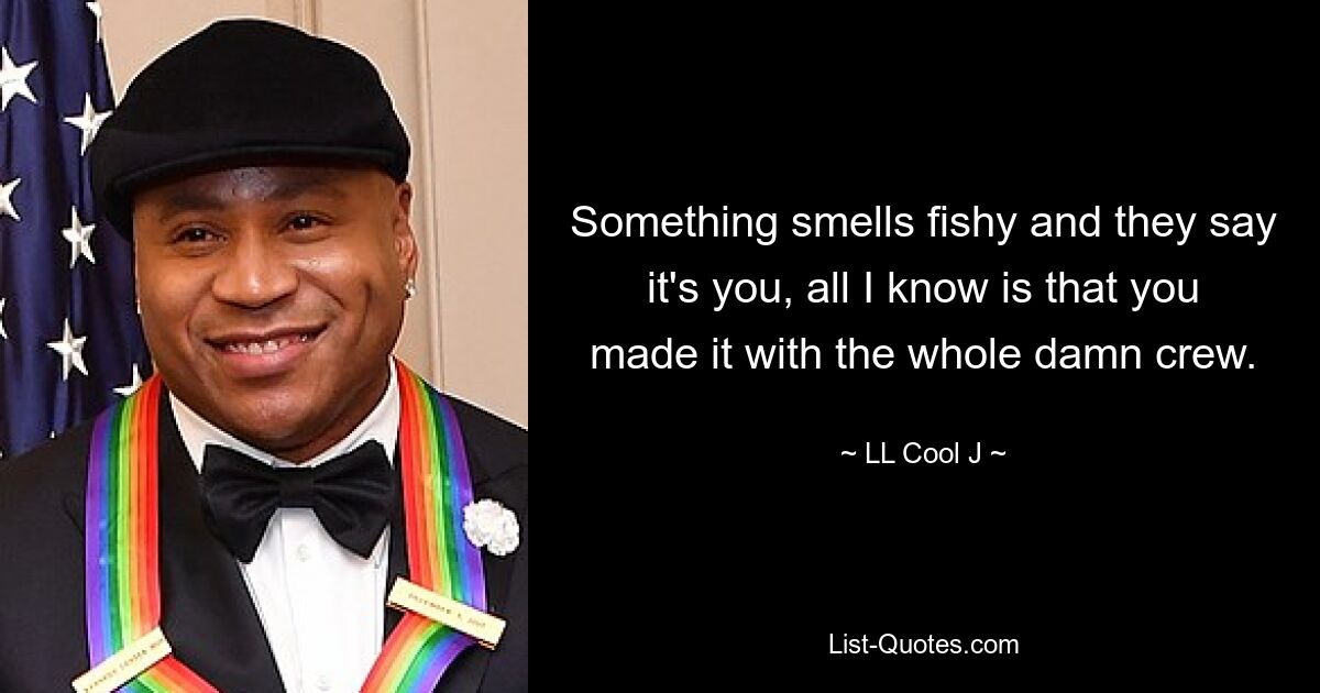 Something smells fishy and they say it's you, all I know is that you made it with the whole damn crew. — © LL Cool J