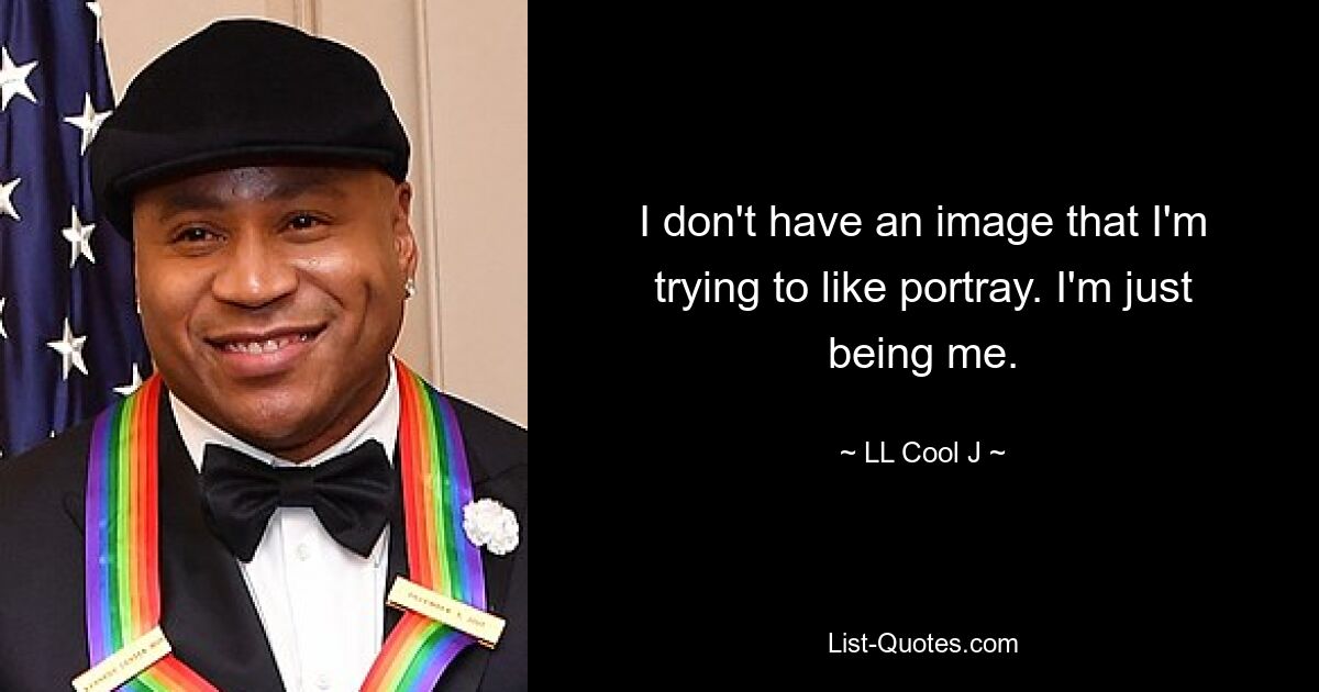 I don't have an image that I'm trying to like portray. I'm just being me. — © LL Cool J