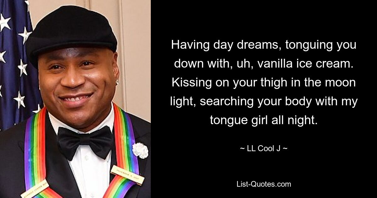 Having day dreams, tonguing you down with, uh, vanilla ice cream. Kissing on your thigh in the moon light, searching your body with my tongue girl all night. — © LL Cool J