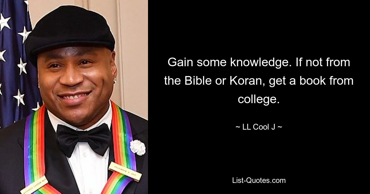 Gain some knowledge. If not from the Bible or Koran, get a book from college. — © LL Cool J