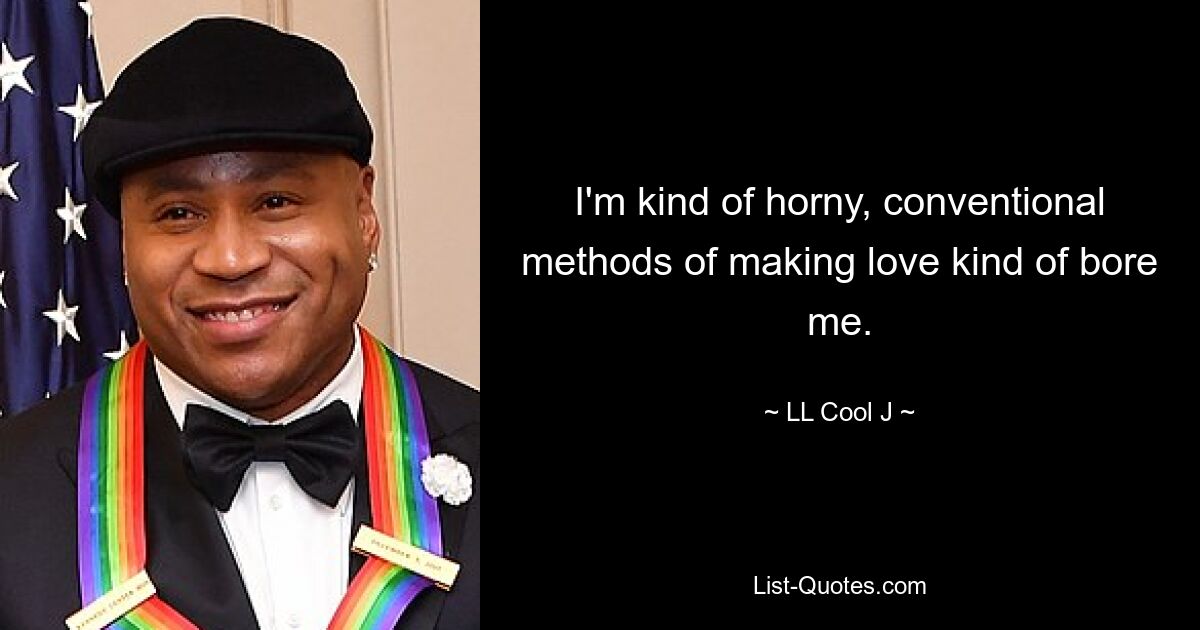 I'm kind of horny, conventional methods of making love kind of bore me. — © LL Cool J