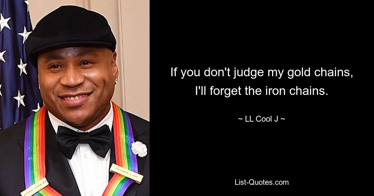 If you don't judge my gold chains, I'll forget the iron chains. — © LL Cool J