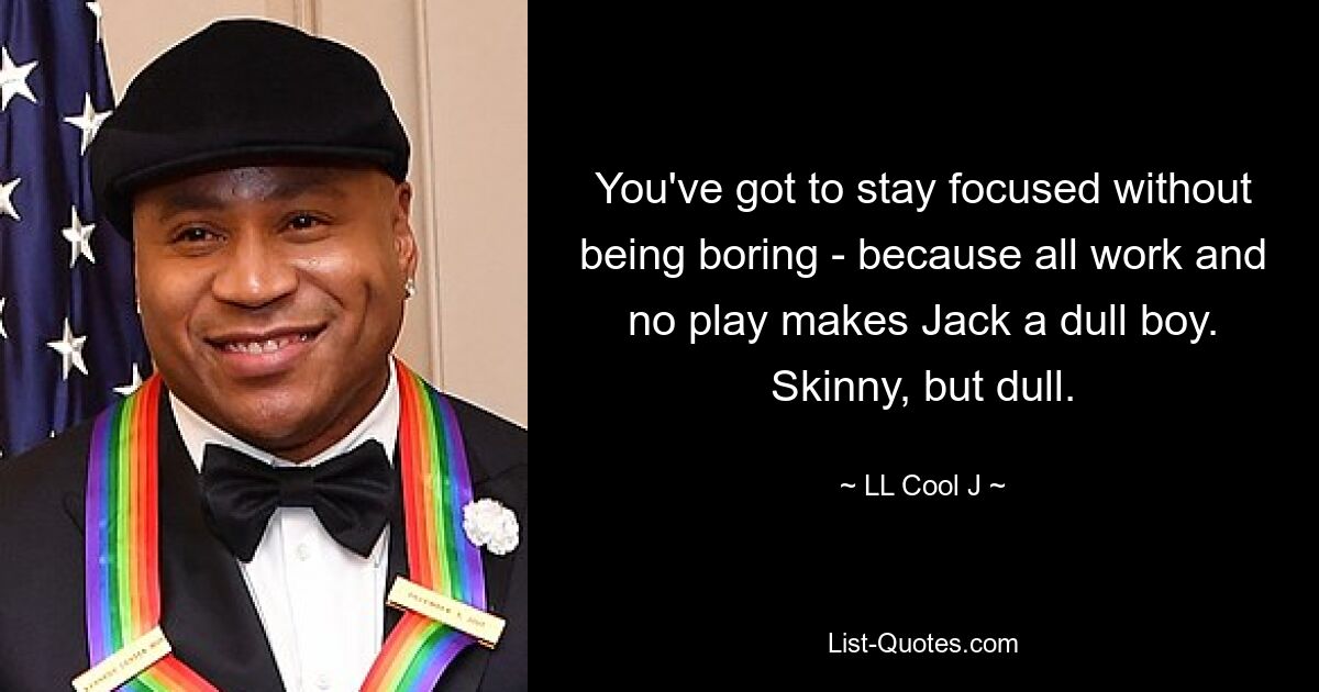 You've got to stay focused without being boring - because all work and no play makes Jack a dull boy. Skinny, but dull. — © LL Cool J